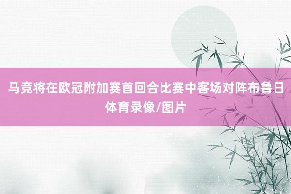 马竞将在欧冠附加赛首回合比赛中客场对阵布鲁日体育录像/图片