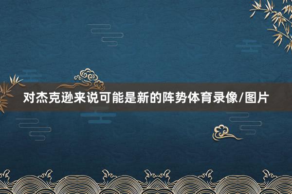 对杰克逊来说可能是新的阵势体育录像/图片
