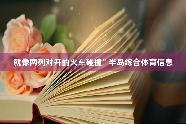 就像两列对开的火车碰撞”半岛综合体育信息