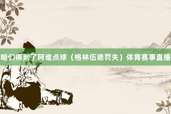 咱们得到了阿谁点球（格林伍德罚失）体育赛事直播
