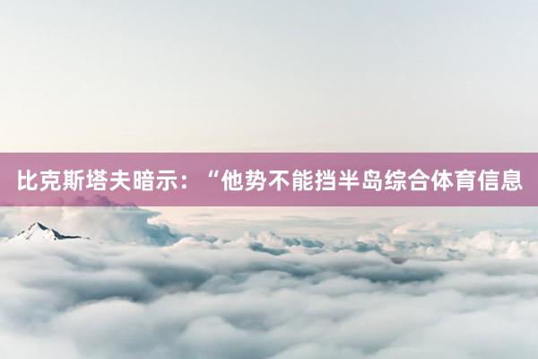 比克斯塔夫暗示：“他势不能挡半岛综合体育信息