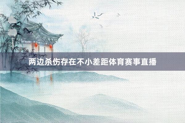 两边杀伤存在不小差距体育赛事直播