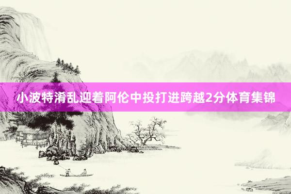 小波特淆乱迎着阿伦中投打进跨越2分体育集锦