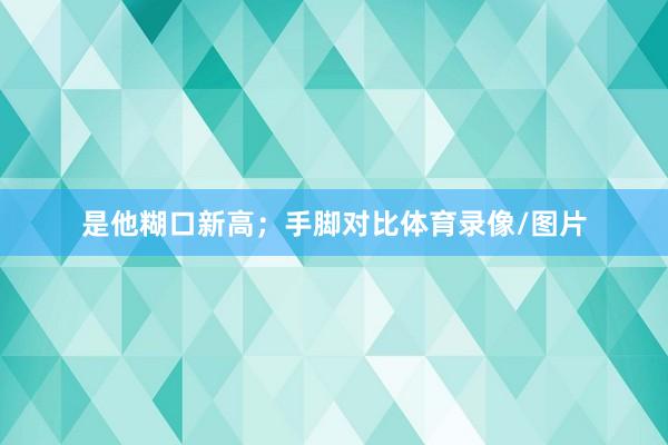 是他糊口新高；手脚对比体育录像/图片