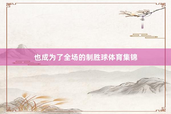 也成为了全场的制胜球体育集锦