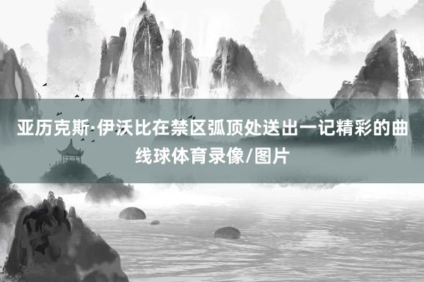 亚历克斯·伊沃比在禁区弧顶处送出一记精彩的曲线球体育录像/图片