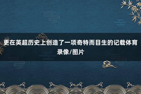 更在英超历史上创造了一项奇特而目生的记载体育录像/图片