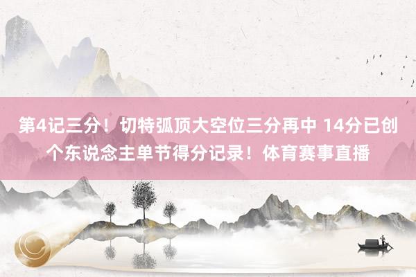 第4记三分！切特弧顶大空位三分再中 14分已创个东说念主单节得分记录！体育赛事直播