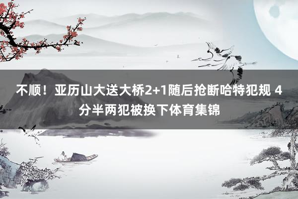 不顺！亚历山大送大桥2+1随后抢断哈特犯规 4分半两犯被换下体育集锦