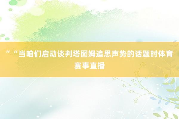 ”“当咱们启动谈判塔图姆追思声势的话题时体育赛事直播