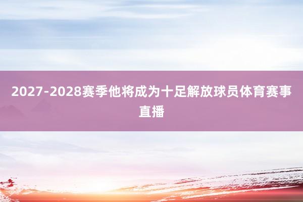 2027-2028赛季他将成为十足解放球员体育赛事直播