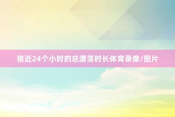 接近24个小时的总漂荡时长体育录像/图片