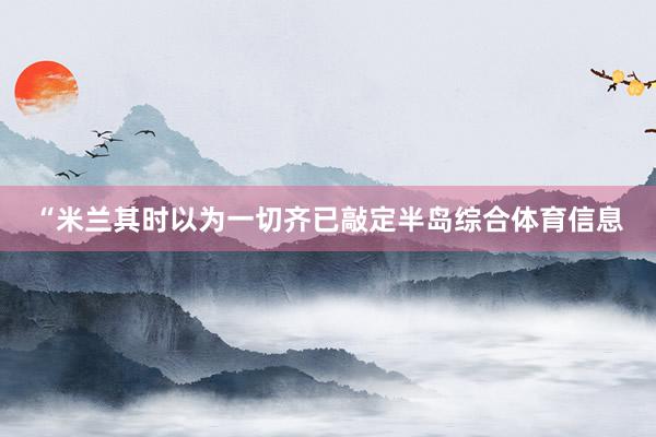 “米兰其时以为一切齐已敲定半岛综合体育信息