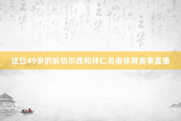 这位49岁的前切尔西和拜仁名宿体育赛事直播