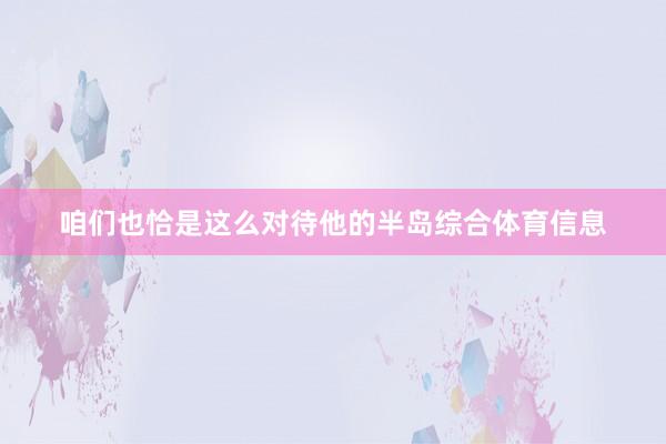 咱们也恰是这么对待他的半岛综合体育信息