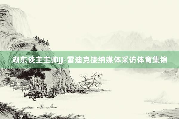 湖东谈主主帅JJ-雷迪克接纳媒体采访体育集锦