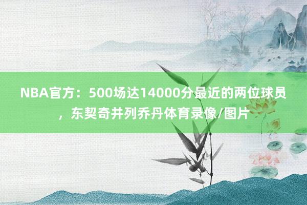 NBA官方：500场达14000分最近的两位球员，东契奇并列乔丹体育录像/图片