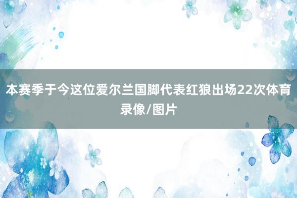 本赛季于今这位爱尔兰国脚代表红狼出场22次体育录像/图片