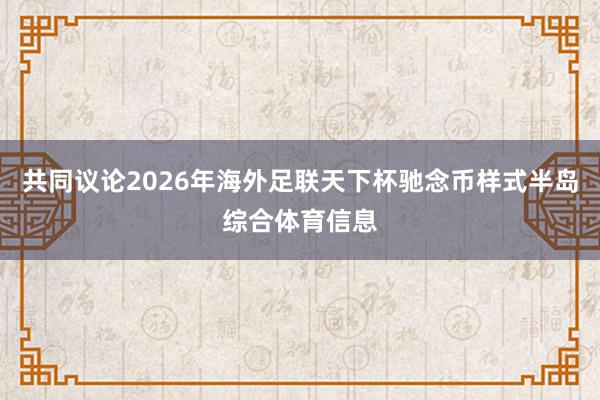 共同议论2026年海外足联天下杯驰念币样式半岛综合体育信息