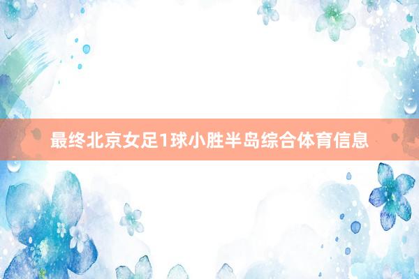 最终北京女足1球小胜半岛综合体育信息