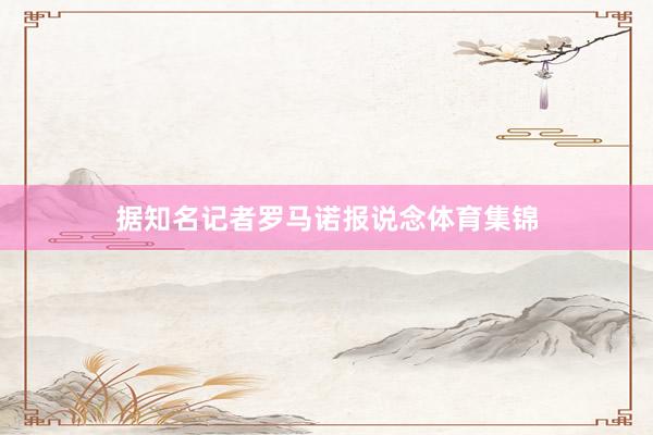 据知名记者罗马诺报说念体育集锦