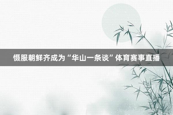 慑服朝鲜齐成为“华山一条谈”体育赛事直播