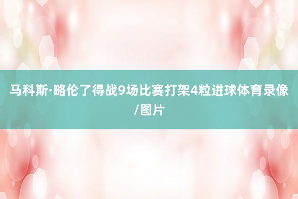 马科斯·略伦了得战9场比赛打架4粒进球体育录像/图片