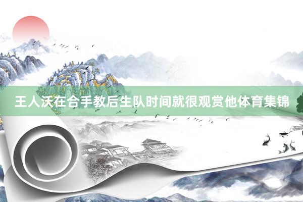 王人沃在合手教后生队时间就很观赏他体育集锦