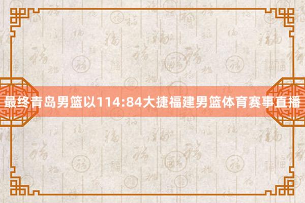 最终青岛男篮以114:84大捷福建男篮体育赛事直播