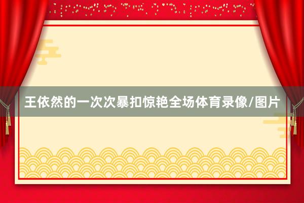 王依然的一次次暴扣惊艳全场体育录像/图片