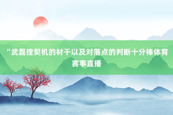 “武磊捏契机的材干以及对落点的判断十分棒体育赛事直播