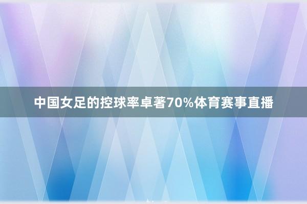 中国女足的控球率卓著70%体育赛事直播