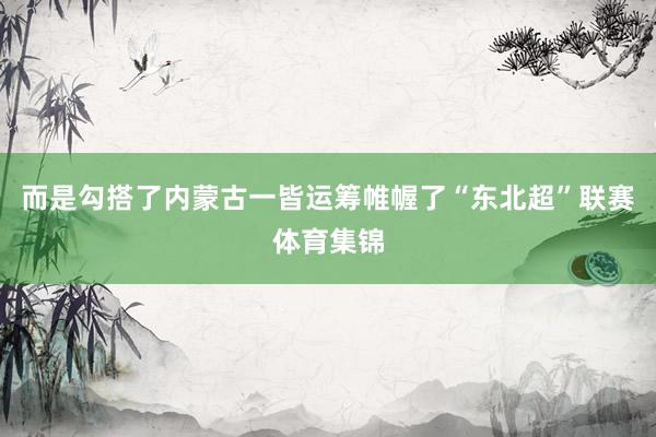 而是勾搭了内蒙古一皆运筹帷幄了“东北超”联赛体育集锦