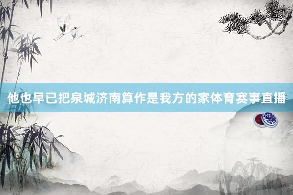 他也早已把泉城济南算作是我方的家体育赛事直播