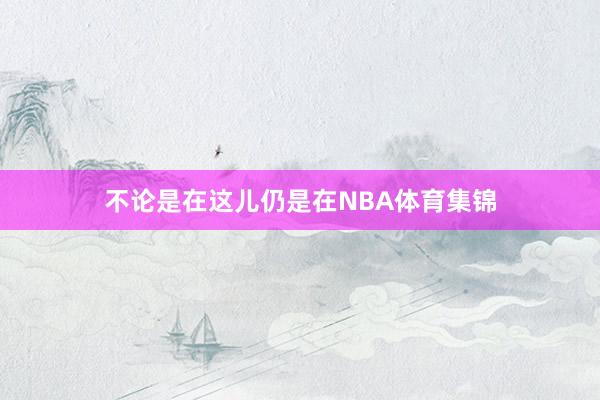 不论是在这儿仍是在NBA体育集锦