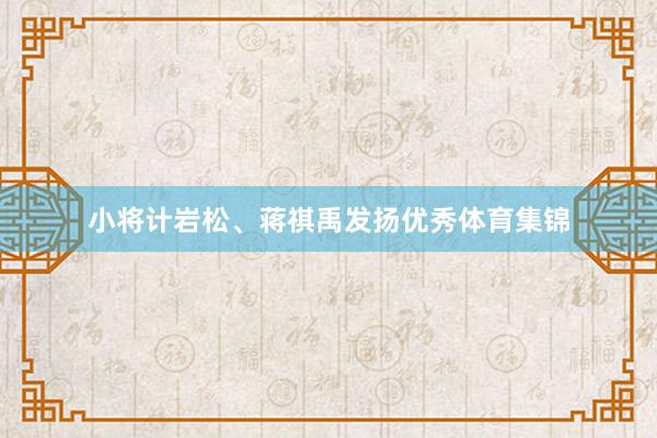 小将计岩松、蒋祺禹发扬优秀体育集锦