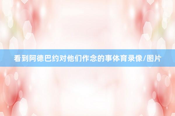 看到阿德巴约对他们作念的事体育录像/图片