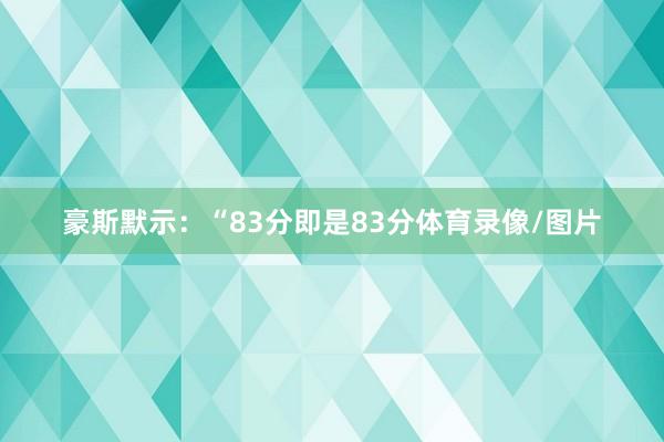 豪斯默示：“83分即是83分体育录像/图片