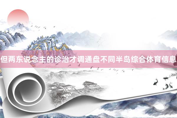 但两东说念主的诊治才调通盘不同半岛综合体育信息