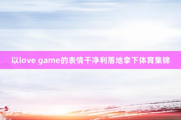 以love game的表情干净利落地拿下体育集锦