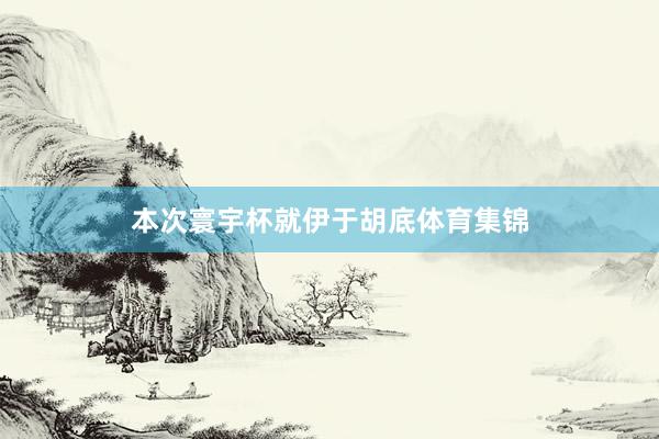 本次寰宇杯就伊于胡底体育集锦