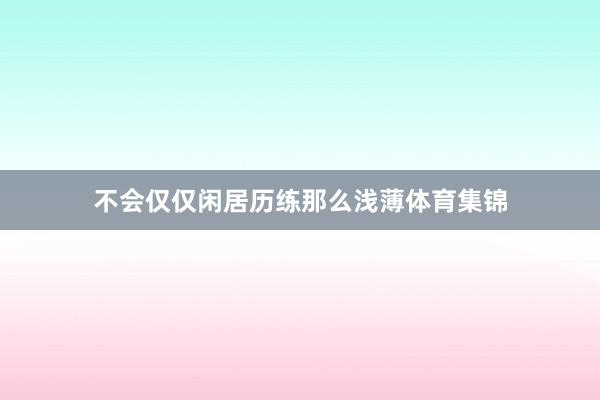 不会仅仅闲居历练那么浅薄体育集锦