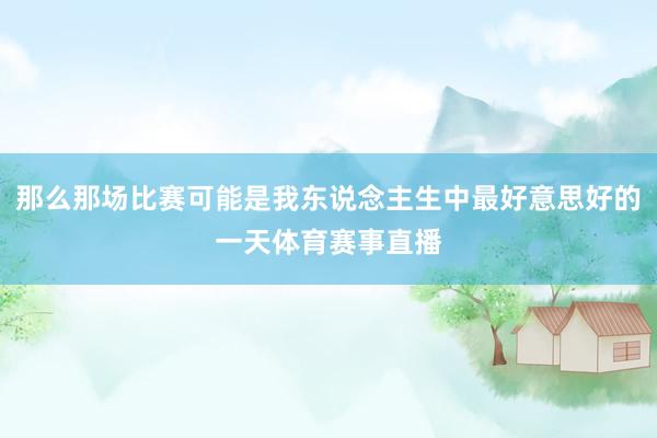 那么那场比赛可能是我东说念主生中最好意思好的一天体育赛事直播