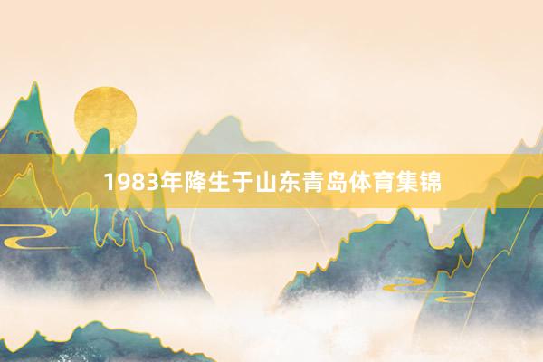 1983年降生于山东青岛体育集锦