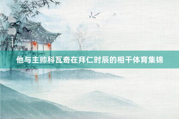 他与主帅科瓦奇在拜仁时辰的相干体育集锦