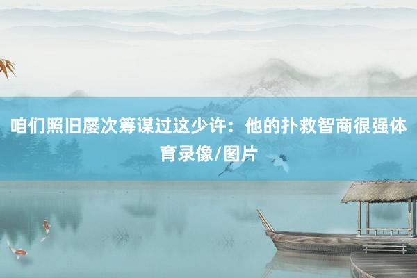 咱们照旧屡次筹谋过这少许：他的扑救智商很强体育录像/图片