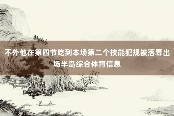 不外他在第四节吃到本场第二个技能犯规被落幕出场半岛综合体育信息