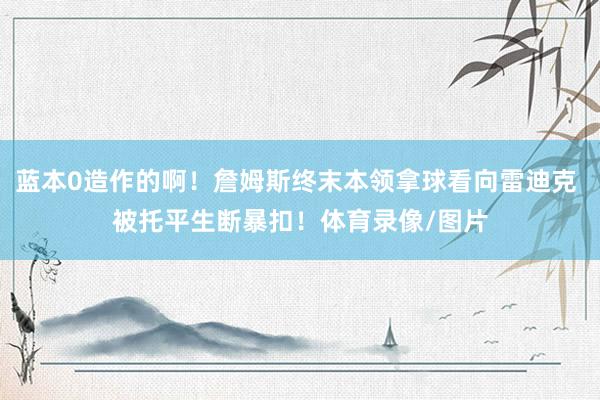 蓝本0造作的啊！詹姆斯终末本领拿球看向雷迪克 被托平生断暴扣！体育录像/图片