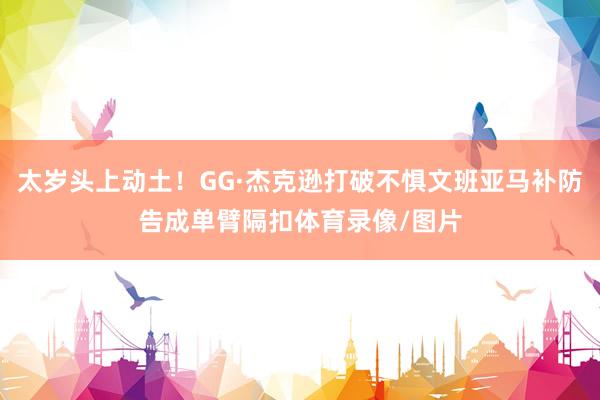 太岁头上动土！GG·杰克逊打破不惧文班亚马补防告成单臂隔扣体育录像/图片