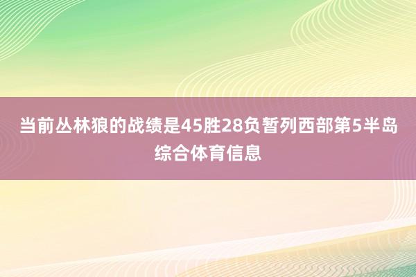当前丛林狼的战绩是45胜28负暂列西部第5半岛综合体育信息